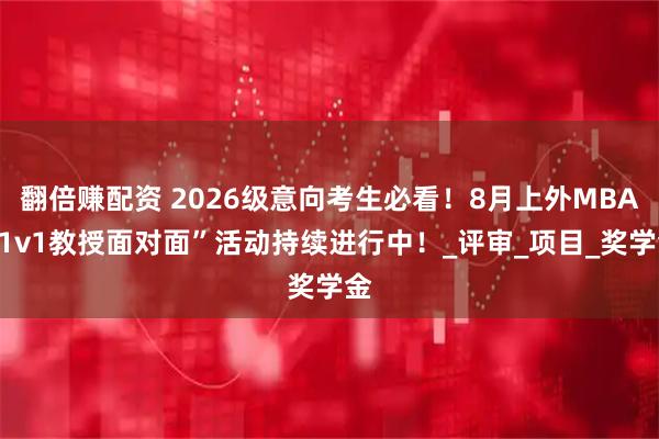 翻倍赚配资 2026级意向考生必看！8月上外MBA“1v1教授面对面”活动持续进行中！_评审_项目_奖学金