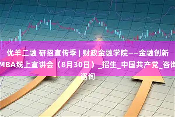 优羊二融 研招宣传季 | 财政金融学院——金融创新MBA线上宣讲会（8月30日）_招生_中国共产党_咨询