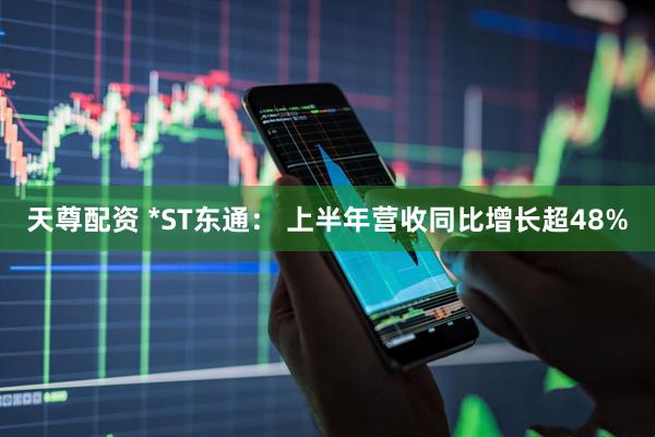 天尊配资 *ST东通： 上半年营收同比增长超48%