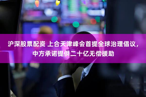 沪深股票配资 上合天津峰会首提全球治理倡议，中方承诺提供二十亿无偿援助