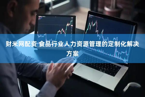 财米网配资 食品行业人力资源管理的定制化解决方案