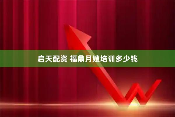 启天配资 福鼎月嫂培训多少钱