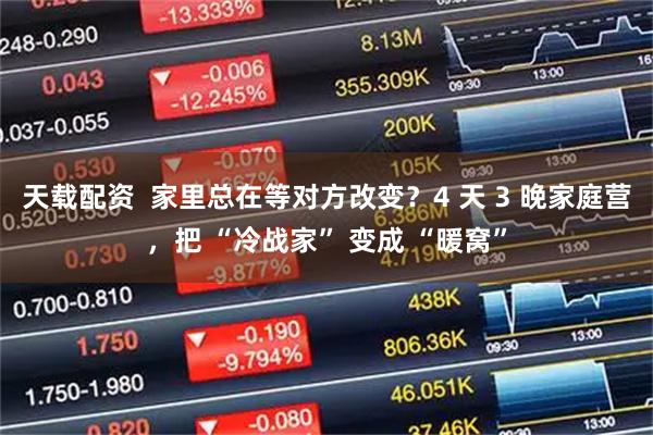天载配资  家里总在等对方改变？4 天 3 晚家庭营，把 “冷战家” 变成 “暖窝”