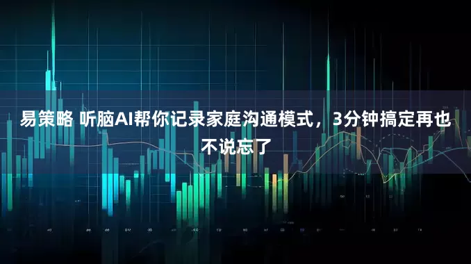 易策略 听脑AI帮你记录家庭沟通模式，3分钟搞定再也不说忘了