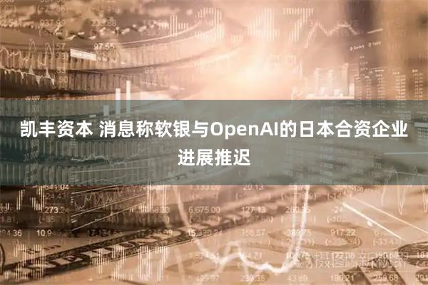 凯丰资本 消息称软银与OpenAI的日本合资企业进展推迟