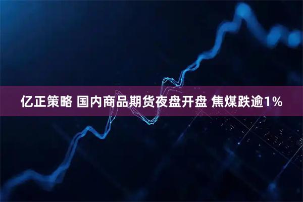 亿正策略 国内商品期货夜盘开盘 焦煤跌逾1%