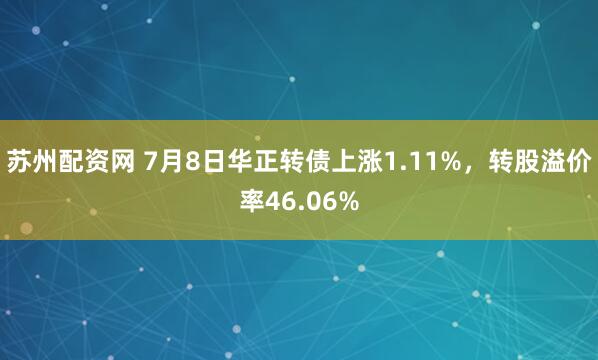 苏州配资网 7月8日华正转债上涨1.11%，转股溢价率46.06%