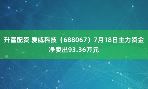 升富配资 爱威科技（688067）7月18日主力资金净卖出93.36万元