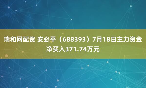 瑞和网配资 安必平（688393）7月18日主力资金净买入371.74万元